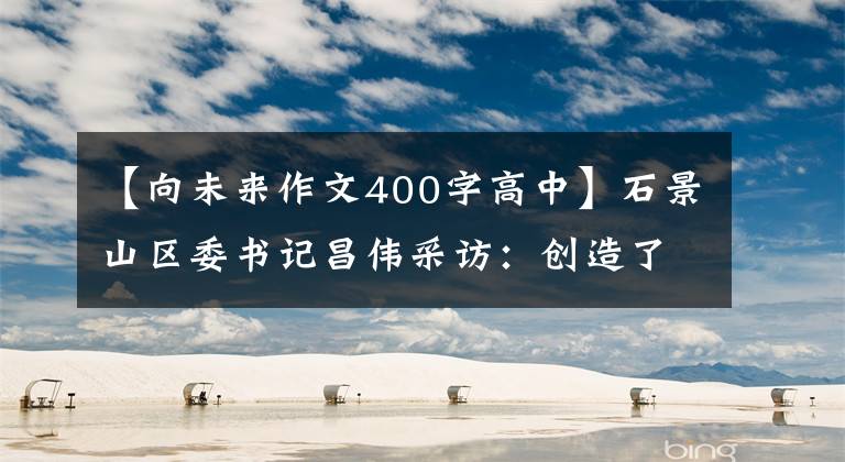 【向未来作文400字高中】石景山区委书记昌伟采访：创造了“一起面向未来”的城市复兴新地标。