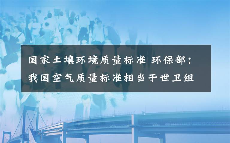 国家土壤环境质量标准 环保部：我国空气质量标准相当于世卫组织指导值