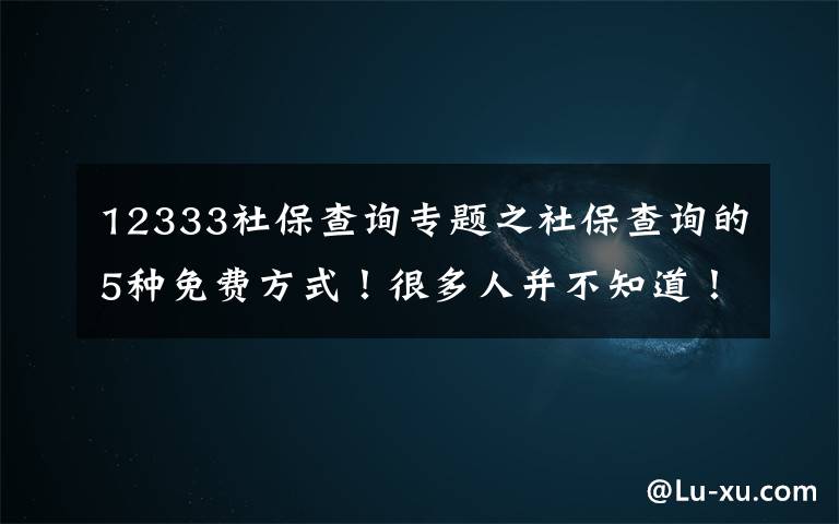 12333社保查询专题之社保查询的5种免费方式！很多人并不知道！（建议收藏）