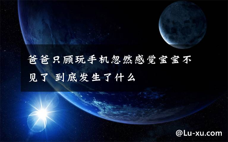 爸爸只顾玩手机忽然感觉宝宝不见了 到底发生了什么