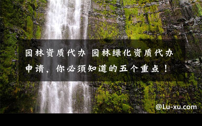 园林资质代办 园林绿化资质代办申请，你必须知道的五个重点！