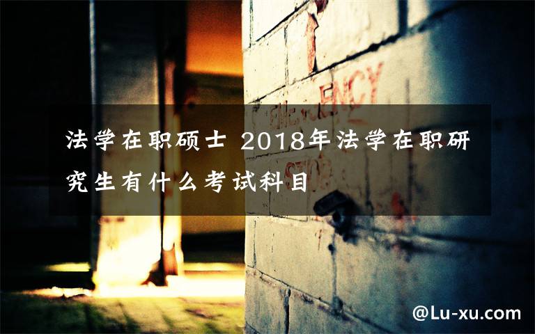 法学在职硕士 2018年法学在职研究生有什么考试科目