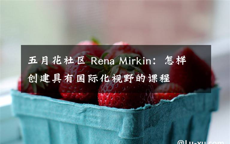 五月花社区 Rena Mirkin：怎样创建具有国际化视野的课程