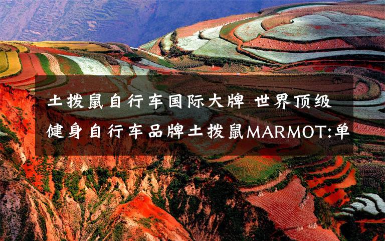 土拨鼠自行车国际大牌 世界顶级健身自行车品牌土拨鼠MARMOT:单车骑行可选择专业的装备