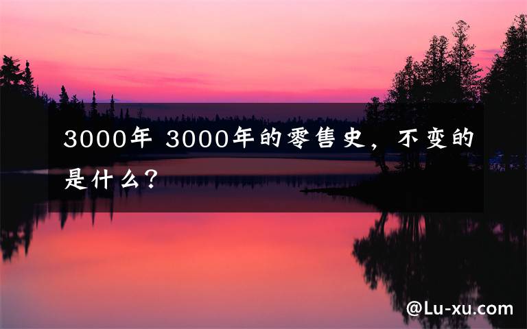 3000年 3000年的零售史，不变的是什么？