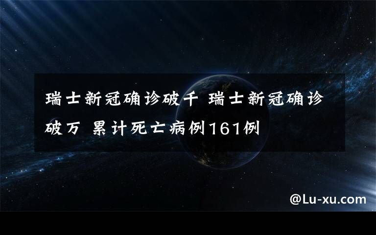 瑞士新冠确诊破千 瑞士新冠确诊破万 累计死亡病例161例