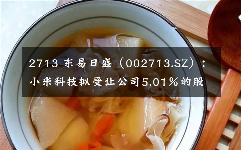 2713 东易日盛（002713.SZ）：小米科技拟受让公司5.01％的股份