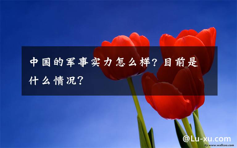 中国的军事实力怎么样? 目前是什么情况？