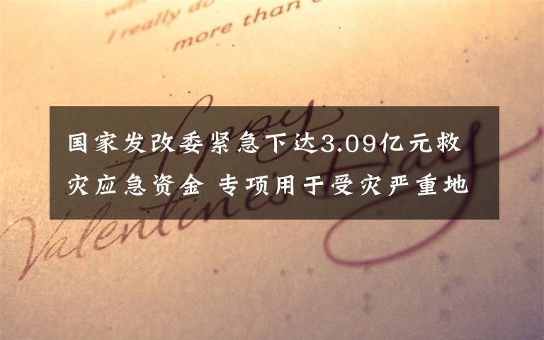 国家发改委紧急下达3.09亿元救灾应急资金 专项用于受灾严重地区恢复建设