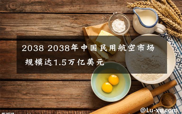 2038 2038年中国民用航空市场  规模达1.5万亿美元