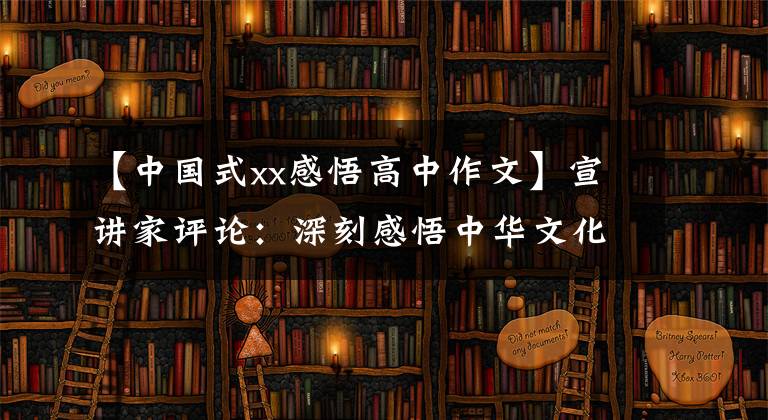 【中国式xx感悟高中作文】宣讲家评论：深刻感悟中华文化和中国精神的时代精华