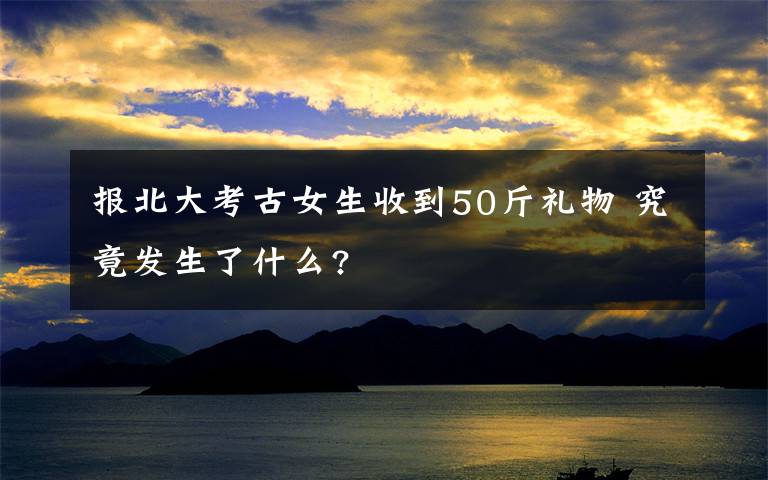 报北大考古女生收到50斤礼物 究竟发生了什么?