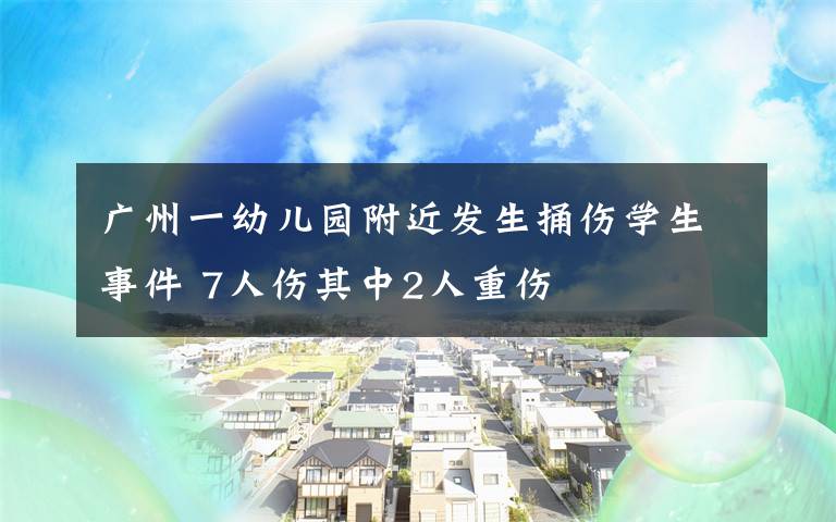 广州一幼儿园附近发生捅伤学生事件 7人伤其中2人重伤