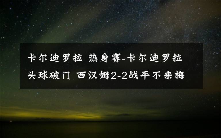 卡尔迪罗拉 热身赛-卡尔迪罗拉头球破门 西汉姆2-2战平不来梅