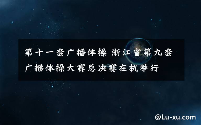 第十一套广播体操 浙江省第九套广播体操大赛总决赛在杭举行