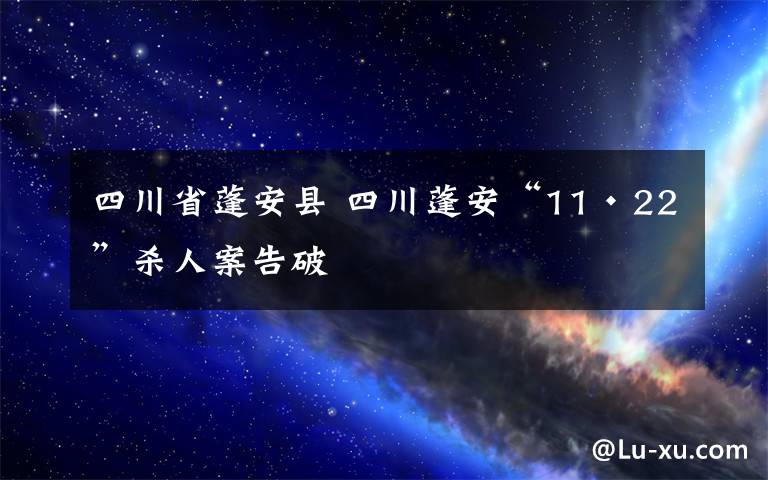 四川省蓬安县 四川蓬安“11·22”杀人案告破