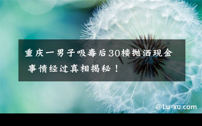 重庆一男子吸毒后30楼抛洒现金 事情经过真相揭秘！