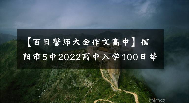 【百日誓师大会作文高中】信阳市5中2022高中入学100日举行誓约大会