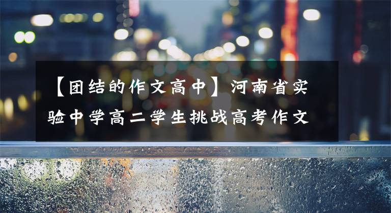 【团结的作文高中】河南省实验中学高二学生挑战高考作文《浩歌不息，跨越不止》