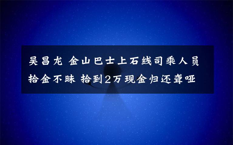 吴昌龙 金山巴士上石线司乘人员拾金不昧 拾到2万现金归还聋哑人