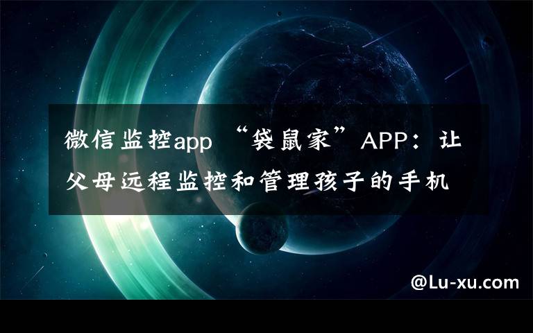 微信监控app “袋鼠家”APP：让父母远程监控和管理孩子的手机