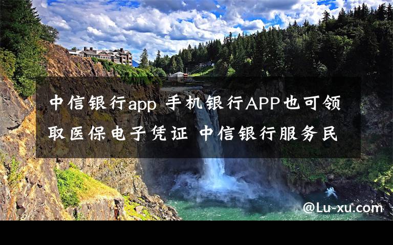 中信银行app 手机银行APP也可领取医保电子凭证 中信银行服务民生再升级