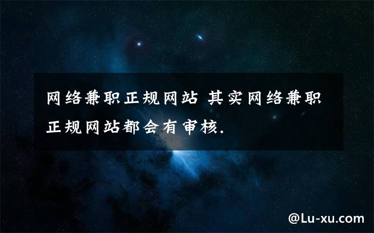 网络兼职正规网站 其实网络兼职正规网站都会有审核.