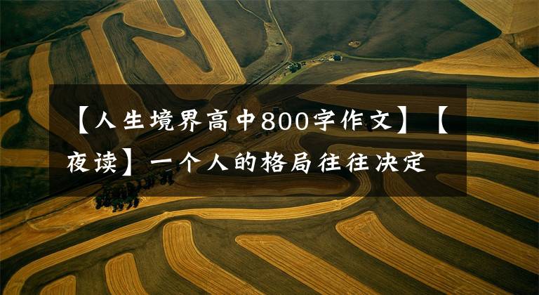 【人生境界高中800字作文】【夜读】一个人的格局往往决定一生