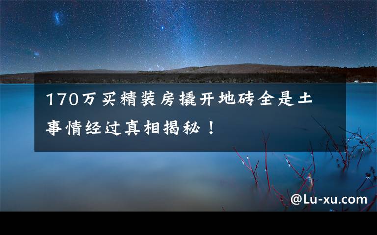 170万买精装房撬开地砖全是土 事情经过真相揭秘！