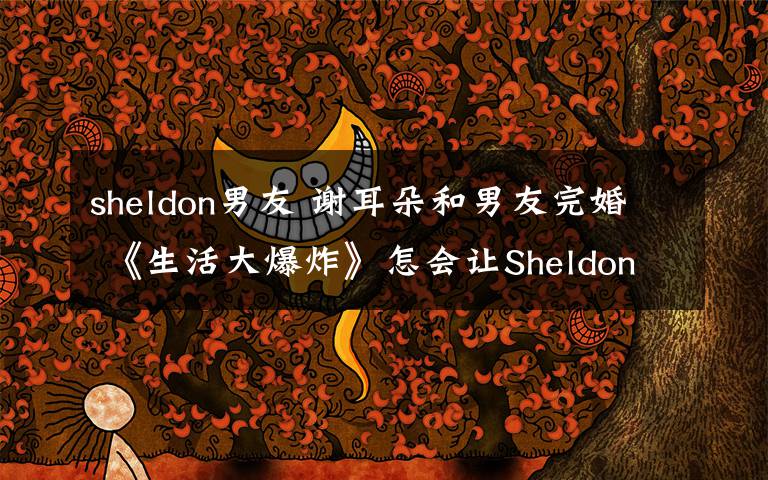 sheldon男友 谢耳朵和男友完婚 《生活大爆炸》怎会让Sheldon孤独终老？