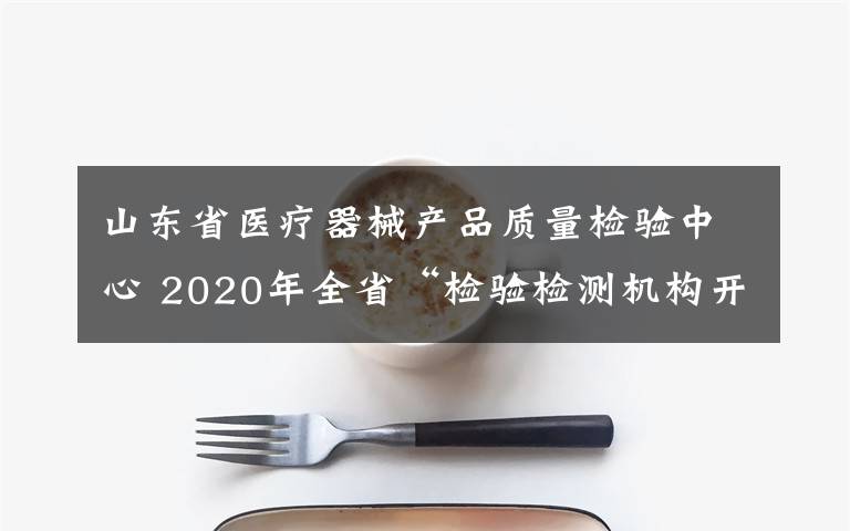 山东省医疗器械产品质量检验中心 2020年全省“检验检测机构开放日”活动在山东省计量院举行