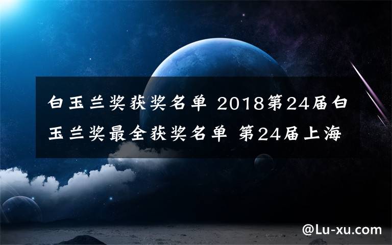 白玉兰奖获奖名单 2018第24届白玉兰奖最全获奖名单 第24届上海电视节白玉兰奖获奖名单