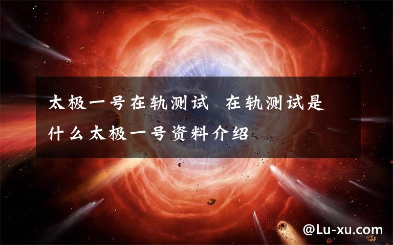 太极一号在轨测试  在轨测试是什么太极一号资料介绍