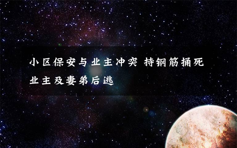 小区保安与业主冲突 持钢筋捅死业主及妻弟后逃文章配图