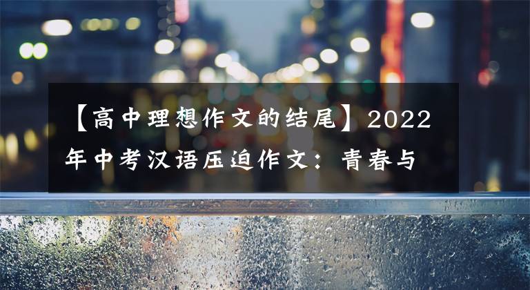 【高中理想作文的结尾】2022年中考汉语压迫作文：青春与梦想的主题