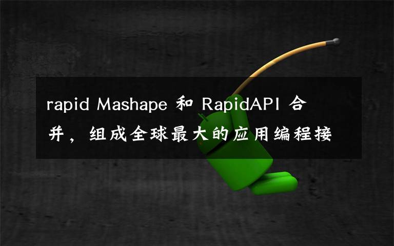 rapid Mashape 和 RapidAPI 合并，组成全球最大的应用编程接口（API）集市！