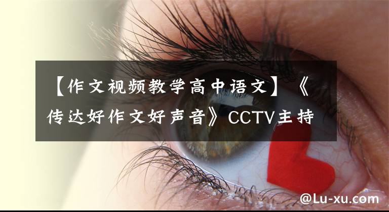 【作文视频教学高中语文】《传达好作文好声音》CCTV主持人石景镇陈震宣读了《作文与考试》高校版学生原创作品。