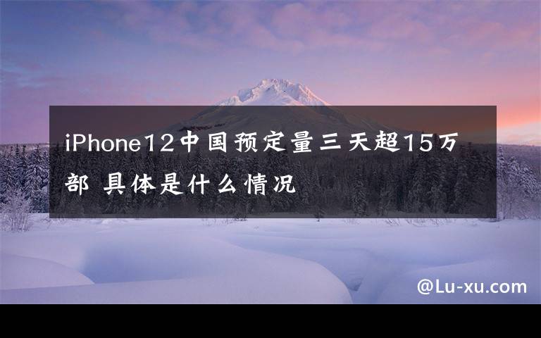 iPhone12中国预定量三天超15万部 具体是什么情况