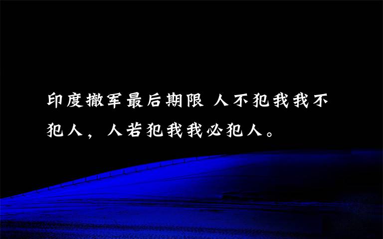 印度撤军最后期限 人不犯我我不犯人，人若犯我我必犯人。