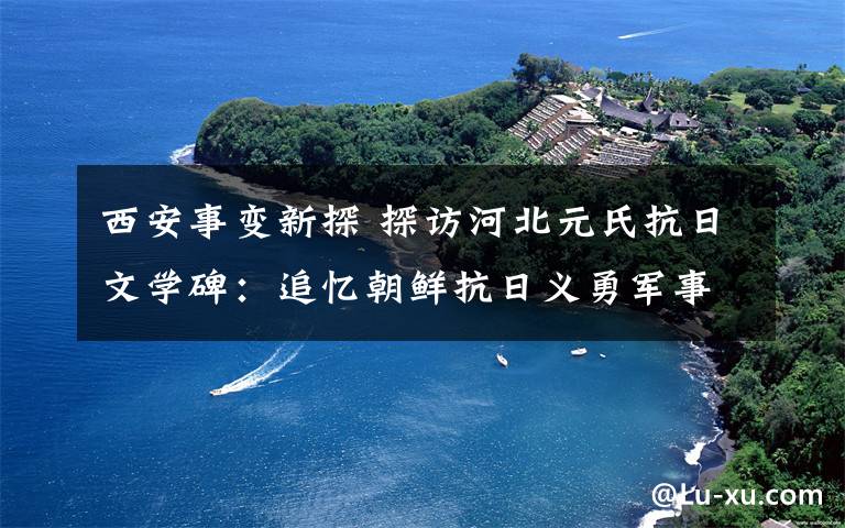 西安事变新探 探访河北元氏抗日文学碑：追忆朝鲜抗日义勇军事迹