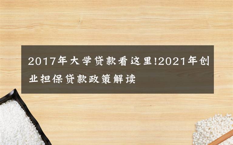 2017年大学贷款看这里!2021年创业担保贷款政策解读