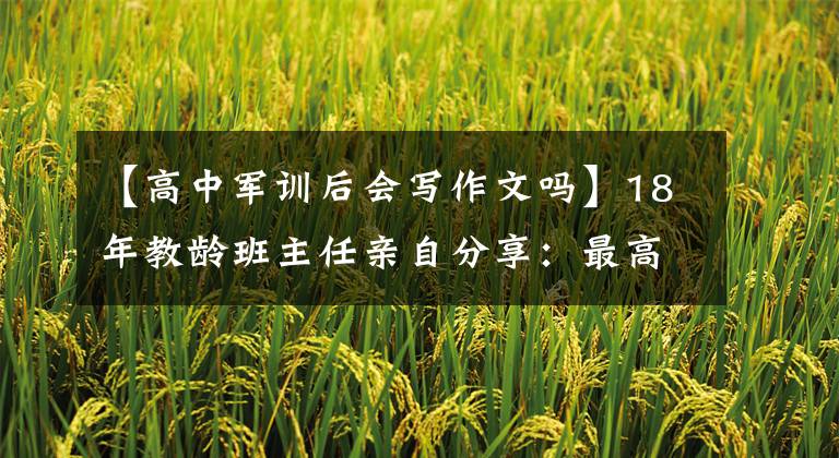 【高中军训后会写作文吗】18年教龄班主任亲自分享：最高值121个注意事项，高二高三可以找出不足的地方。