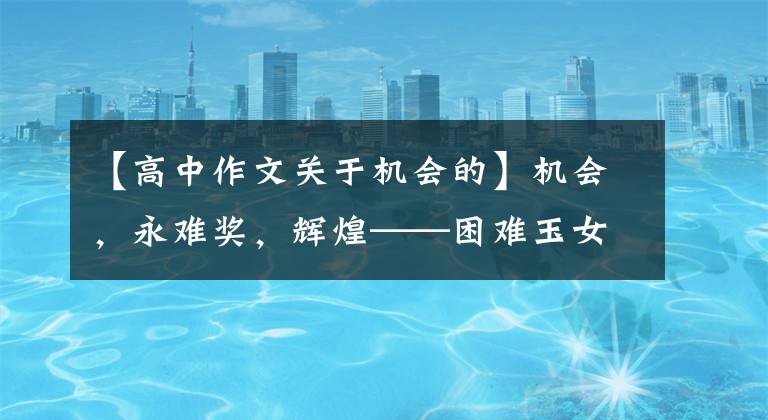 【高中作文关于机会的】机会，永难奖，辉煌——困难玉女(2021高中模拟范文)