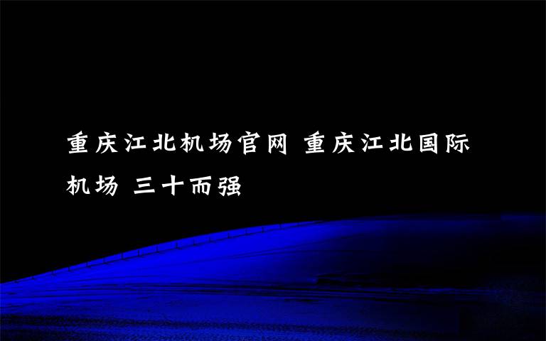 重庆江北机场官网 重庆江北国际机场 三十而强