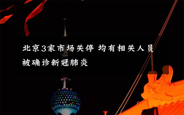 北京3家市场关停 均有相关人员被确诊新冠肺炎