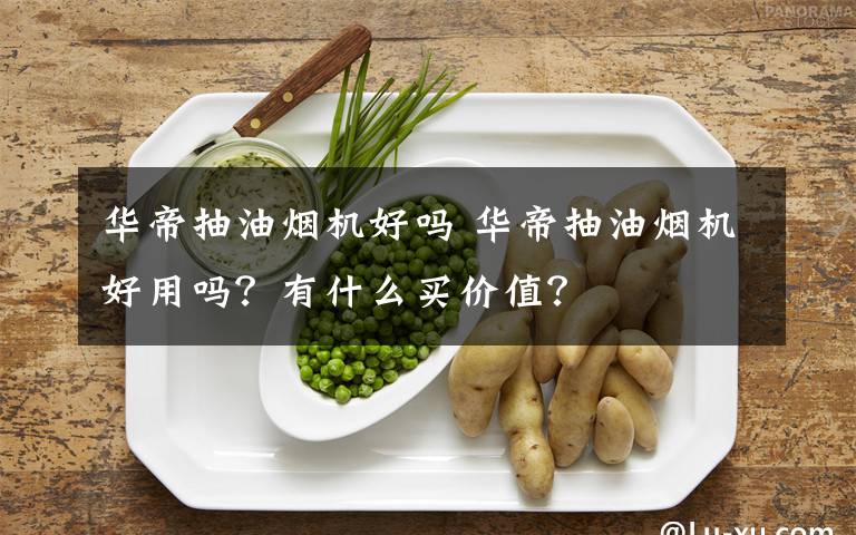 华帝抽油烟机好吗 华帝抽油烟机好用吗？有什么买价值？