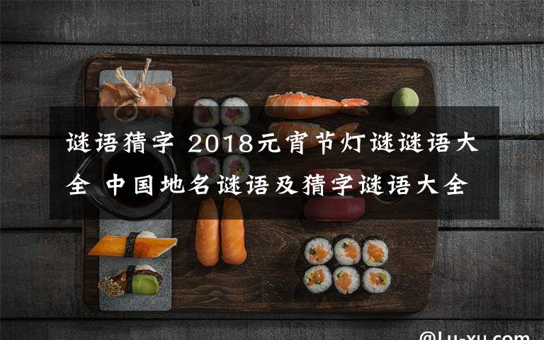 谜语猜字 2018元宵节灯谜谜语大全 中国地名谜语及猜字谜语大全