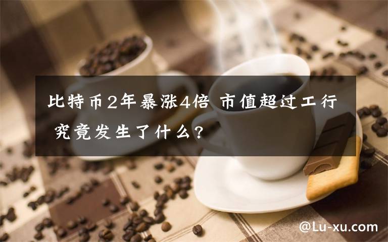 比特币2年暴涨4倍 市值超过工行 究竟发生了什么?