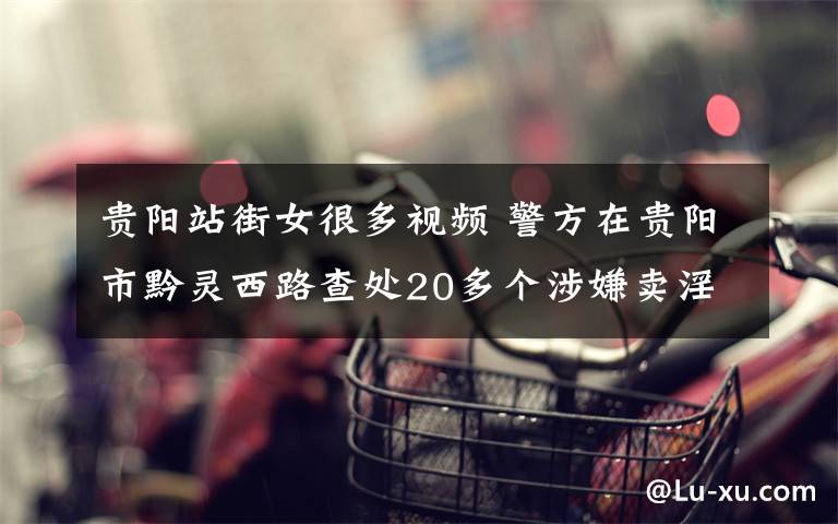 贵阳站街女很多视频 警方在贵阳市黔灵西路查处20多个涉嫌卖淫窝点
