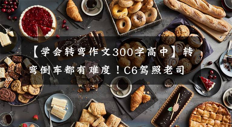 【学会转弯作文300字高中】转弯倒车都有难度！C6驾照老司机不好学。